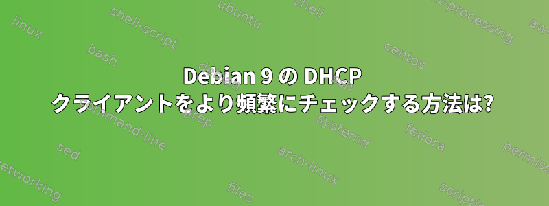 Debian 9 の DHCP クライアントをより頻繁にチェックする方法は?