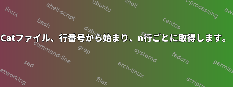 Catファイル、行番号から始まり、n行ごとに取得します。