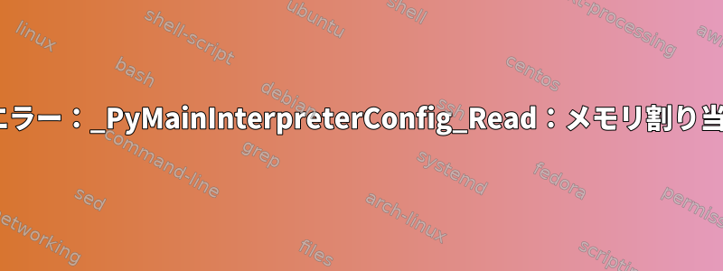 致命的なPythonエラー：_PyMainInterpreterConfig_Read：メモリ割り当てに失敗しました