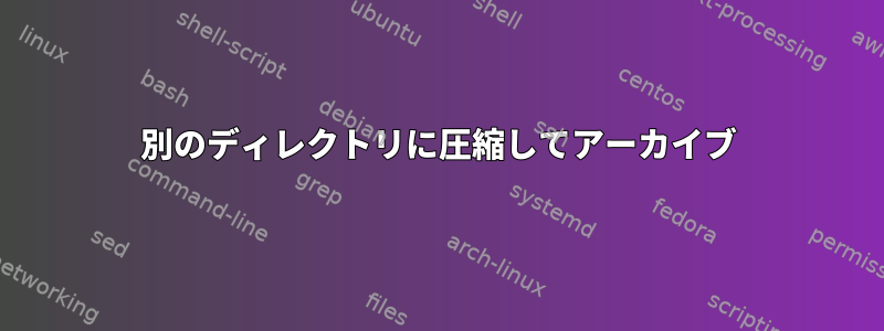 別のディレクトリに圧縮してアーカイブ