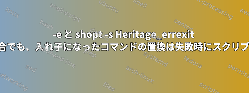 -e と shopt -s Heritage_errexit が設定されている場合でも、入れ子になったコマンドの置換は失敗時にスクリプトを停止しません。