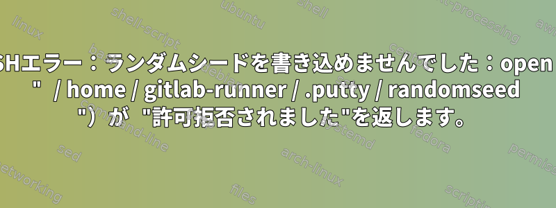 SSHエラー：ランダムシードを書き込めませんでした：open（ " / home / gitlab-runner / .putty / randomseed "）が "許可拒否されました"を返します。