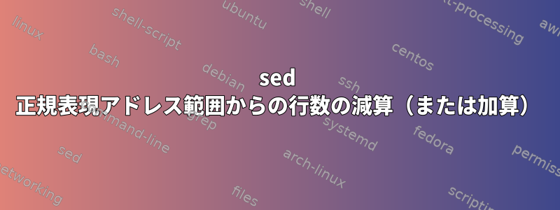 sed 正規表現アドレス範囲からの行数の減算（または加算）