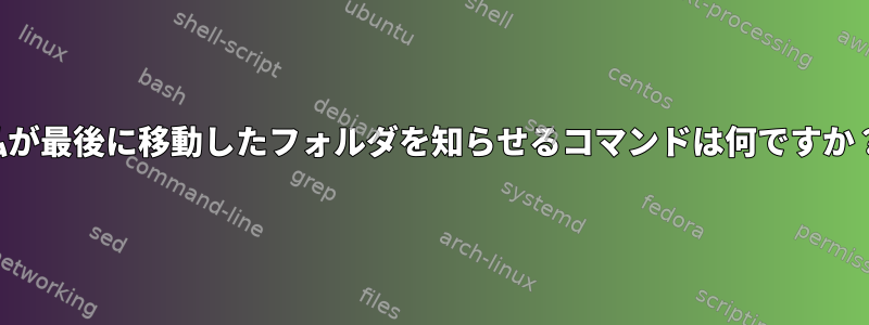 私が最後に移動したフォルダを知らせるコマンドは何ですか？