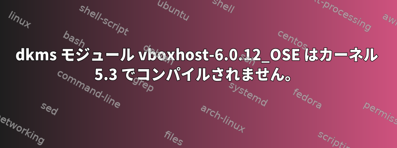 dkms モジュール vboxhost-6.0.12_OSE はカーネル 5.3 でコンパイルされません。