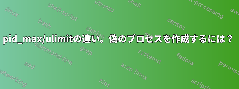 pid_max/ulimitの違い。偽のプロセスを作成するには？