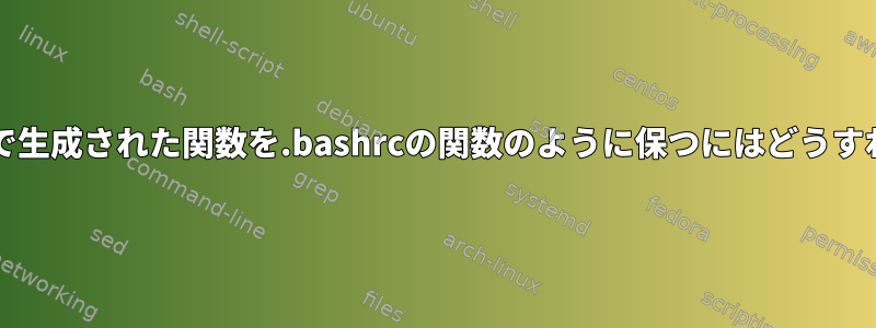 bashスクリプトで生成された関数を.bashrcの関数のように保つにはどうすればよいですか？