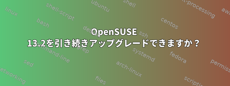 OpenSUSE 13.2を引き続きアップグレードできますか？