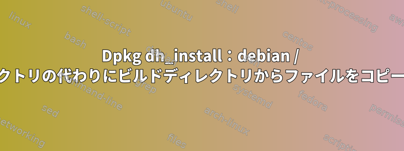 Dpkg dh_install：debian / tmpディレクトリの代わりにビルドディレクトリからファイルをコピーしますか？