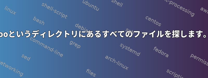 fooというディレクトリにあるすべてのファイルを探します。