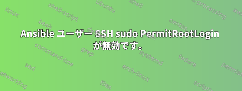 Ansible ユーザー SSH sudo PermitRootLogin が無効です。