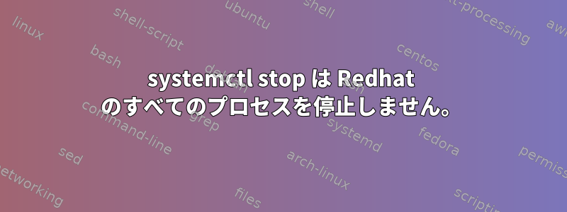 systemctl stop は Redhat のすべてのプロセスを停止しません。