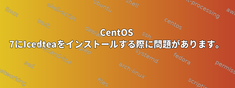 CentOS 7にIcedteaをインストールする際に問題があります。