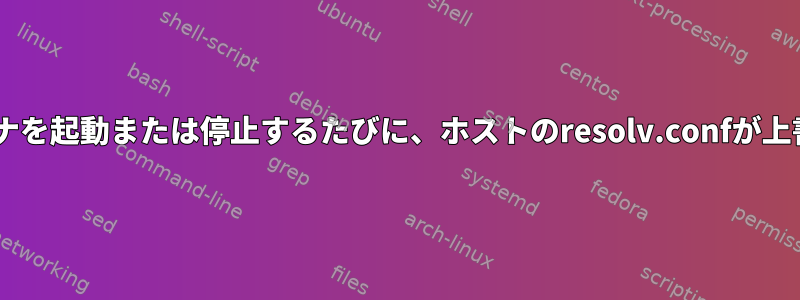 Dockerコンテナを起動または停止するたびに、ホストのresolv.confが上書きされます。