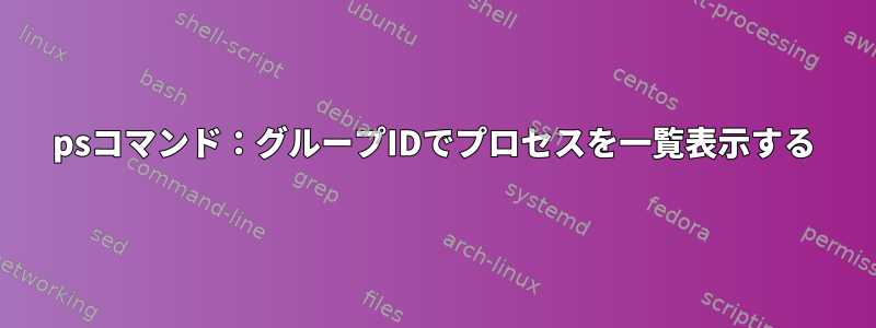 psコマンド：グループIDでプロセスを一覧表示する