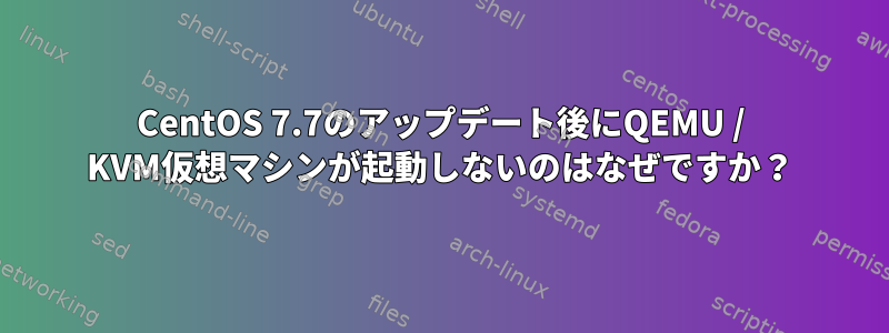 CentOS 7.7のアップデート後にQEMU / KVM仮想マシンが起動しないのはなぜですか？