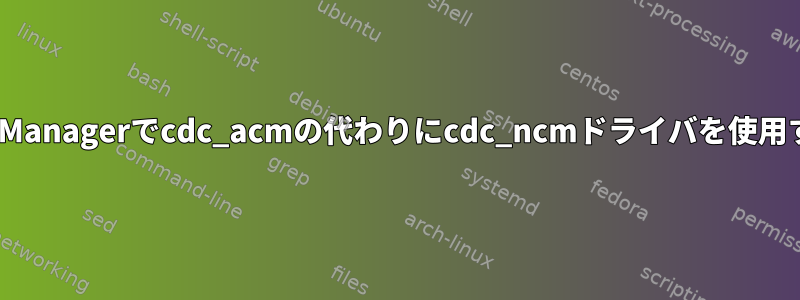 ModemManagerでcdc_acmの代わりにcdc_ncmドライバを使用する方法