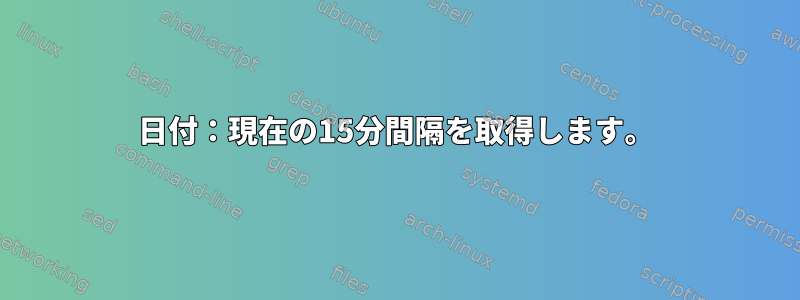 日付：現在の15分間隔を取得します。