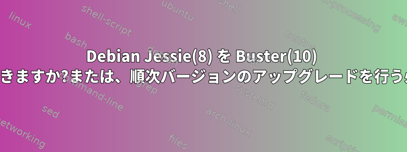 Debian Jessie(8) を Buster(10) にアップグレードできますか?または、順次バージョンのアップグレードを行う必要がありますか？