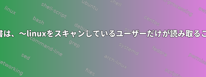 スキャンした文書は、〜linuxをスキャンしているユーザーだけが読み取ることができます。