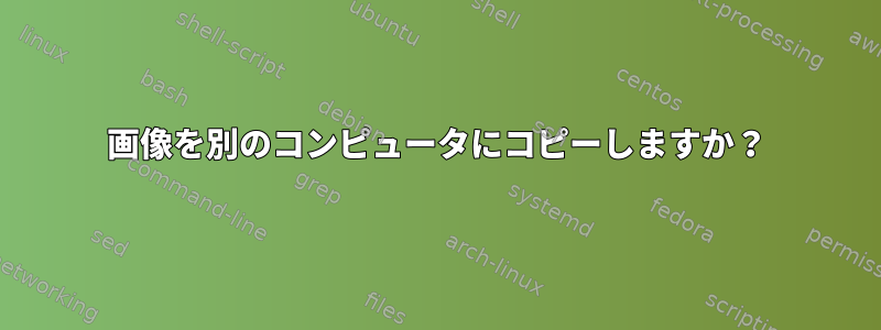 画像を別のコンピュータにコピーしますか？