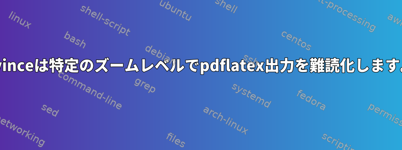 Evinceは特定のズームレベルでpdflatex出力を難読化します。