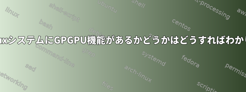 特定のLinuxシステムにGPGPU機能があるかどうかはどうすればわかりますか？