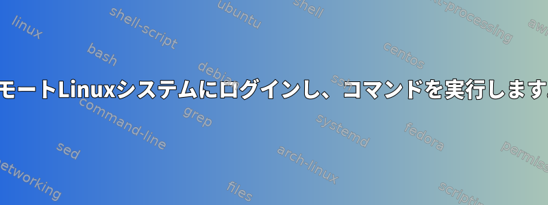 リモートLinuxシステムにログインし、コマンドを実行します。