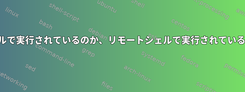 リモートスクリプトがローカルシェルで実行されているのか、リモートシェルで実行されているのかを確認する方法はありますか？