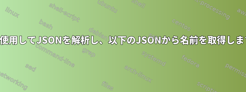 jqを使用してJSONを解析し、以下のJSONから名前を取得します。