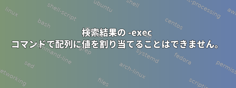 検索結果の -exec コマンドで配列に値を割り当てることはできません。