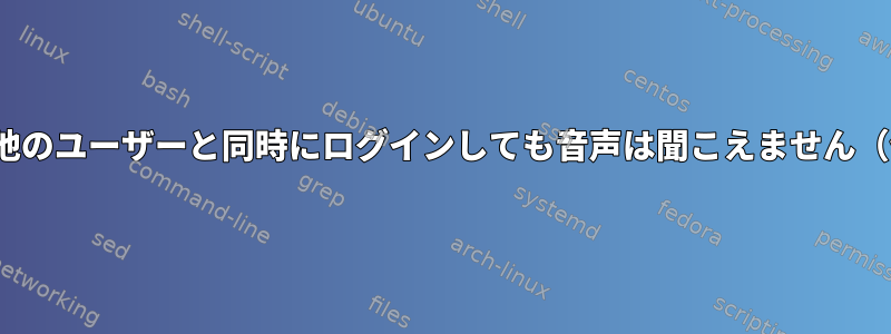 Linux：あるユーザーが他のユーザーと同時にログインしても音声は聞こえません（他の音は大丈夫です）。