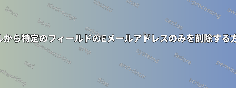 ファイルから特定のフィールドのEメールアドレスのみを削除する方法は？