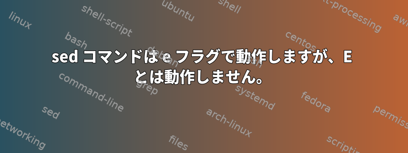 sed コマンドは e フラグで動作しますが、E とは動作しません。