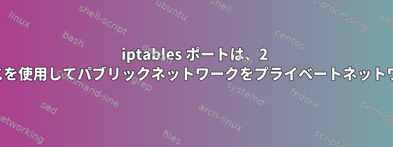 iptables ポートは、2 つのインターフェイスを使用してパブリックネットワークをプライベートネットワークに転送します。