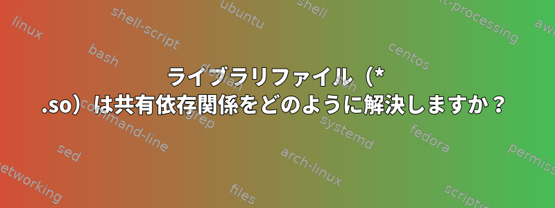 ライブラリファイル（* .so）は共有依存関係をどのように解決しますか？