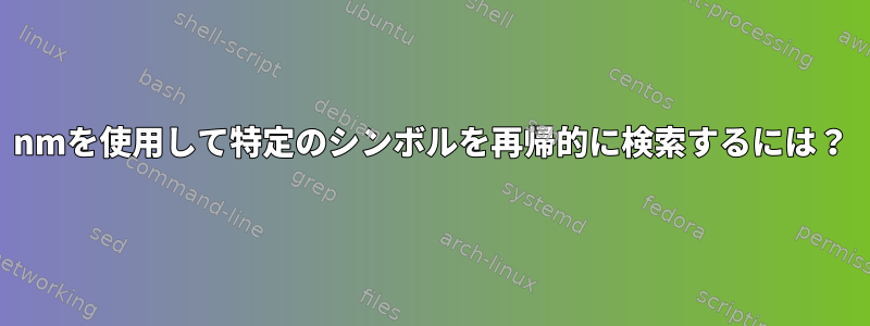 nmを使用して特定のシンボルを再帰的に検索するには？