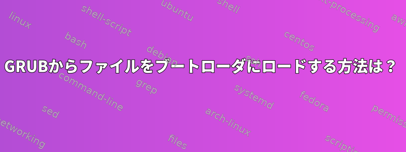 GRUBからファイルをブートローダにロードする方法は？