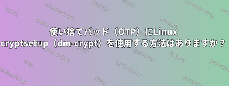 使い捨てパッド（OTP）にLinux cryptsetup（dm-crypt）を使用する方法はありますか？