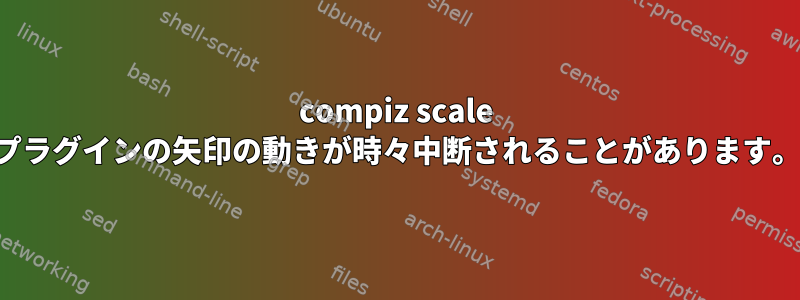 compiz scale プラグインの矢印の動きが時々中断されることがあります。