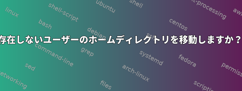 存在しないユーザーのホームディレクトリを移動しますか？