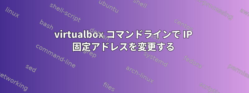 virtualbox コマンドラインで IP 固定アドレスを変更する