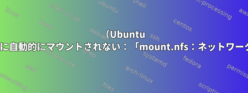 （Ubuntu 19.04）NFS共有が起動時に自動的にマウントされない：「mount.nfs：ネットワークにアクセスできません」