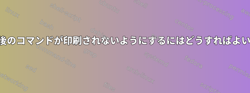 端末で最後のコマンドが印刷されないようにするにはどうすればよいですか？