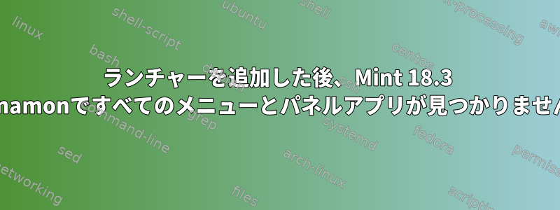 ランチャーを追加した後、Mint 18.3 Cinnamonですべてのメニューとパネルアプリが見つかりません。