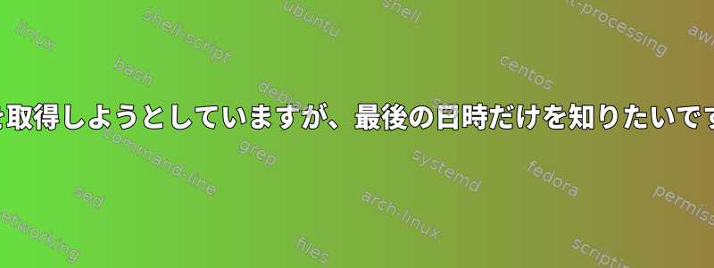 値を取得しようとしていますが、最後の日時だけを知りたいです。