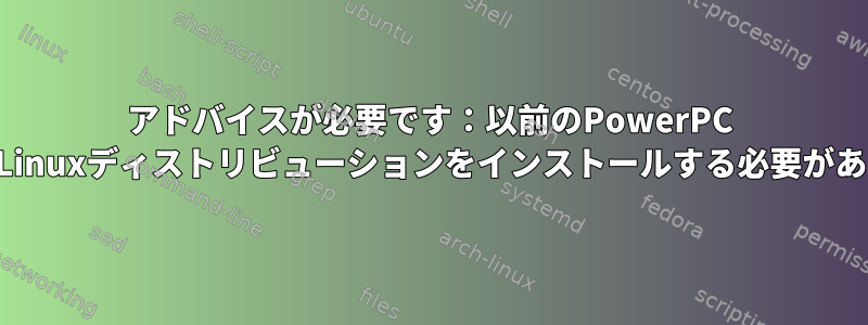 アドバイスが必要です：以前のPowerPC MacにどのLinuxディストリビューションをインストールする必要がありますか？