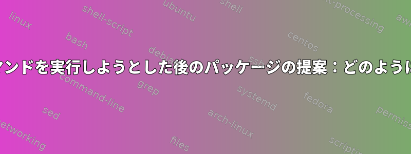 不足しているコマンドを実行しようとした後のパッケージの提案：どのように機能しますか？