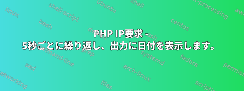 PHP IP要求 - 5秒ごとに繰り返し、出力に日付を表​​示します。