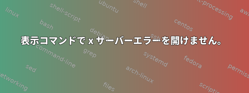 表示コマンドで x サーバーエラーを開けません。